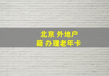 北京 外地户籍 办理老年卡